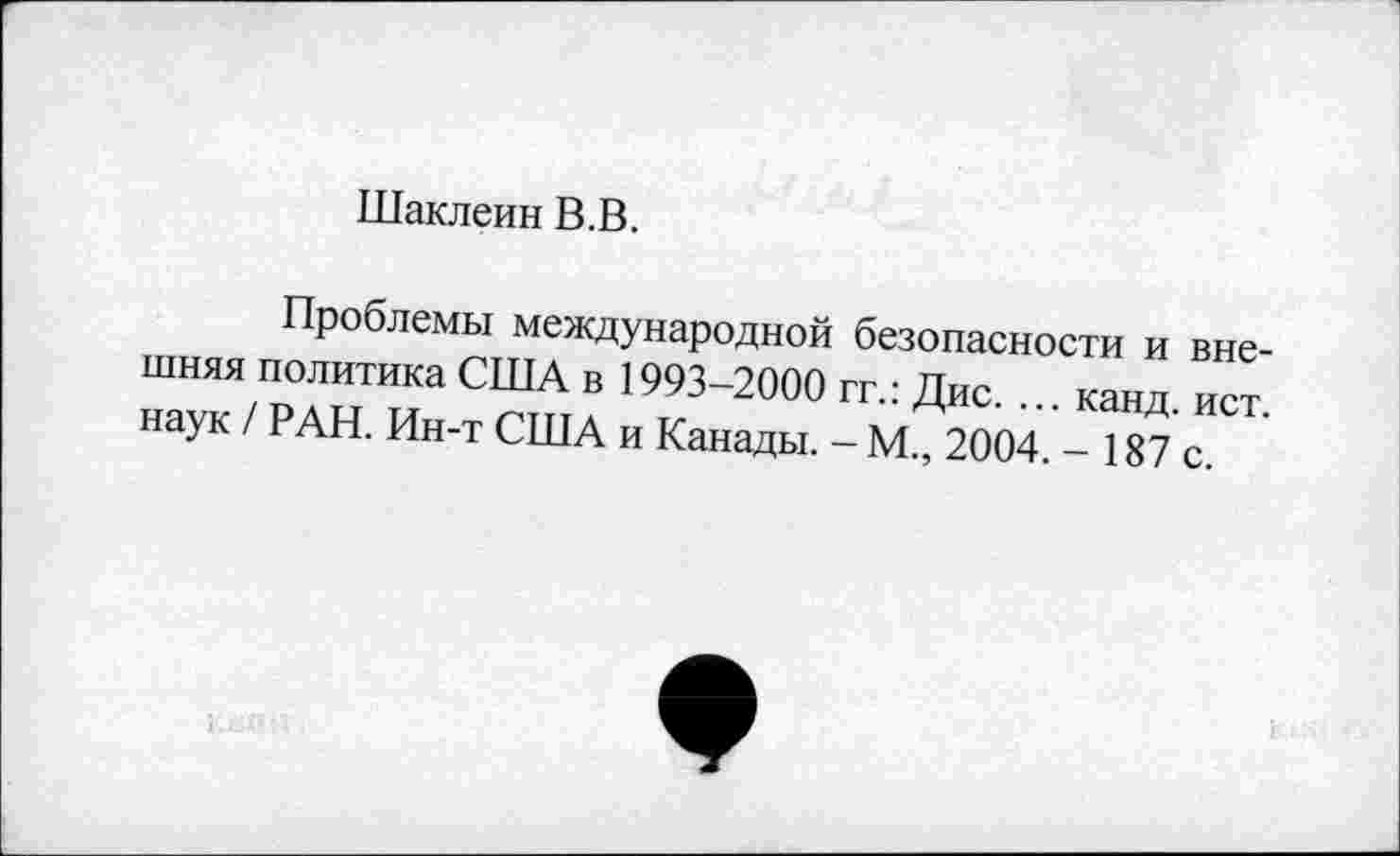 ﻿Шаклеин В.В.
Проблемы международной безопасности и внешняя политика США в 1993-2000 гг.: Дис. ... канд. ист. наук / РАН. Ин-т США и Канады. - М., 2004. - 187 с.